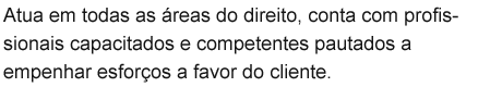 Atua em todas as áreas do direito, conta com profissionais capacitados e competentes pautados a empenhar esforços a favor do cliente. 
